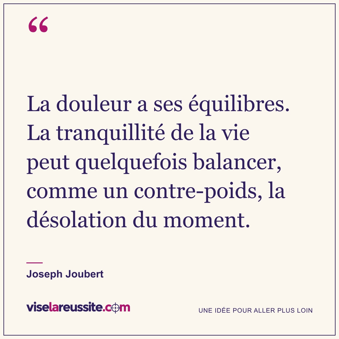 « La douleur a ses équilibres. La tranquillité de la vie peut quelquefois balancer, comme un contre-poids, la désolation du moment. » — Joseph Joubert — Vise la Réussite