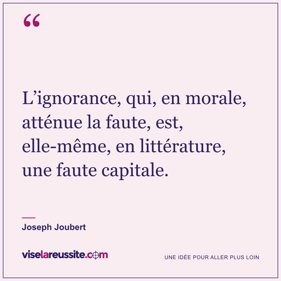 « L’ignorance, qui, en morale, atténue la faute, est, elle-même, en littérature, une faute capitale. » — Joseph Joubert — Vise la Réussite