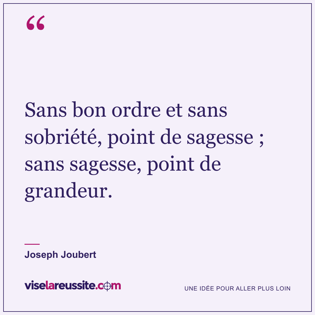 « Sans bon ordre et sans sobriété, point de sagesse ; sans sagesse, point de grandeur. » — Joseph Joubert — Vise la Réussite