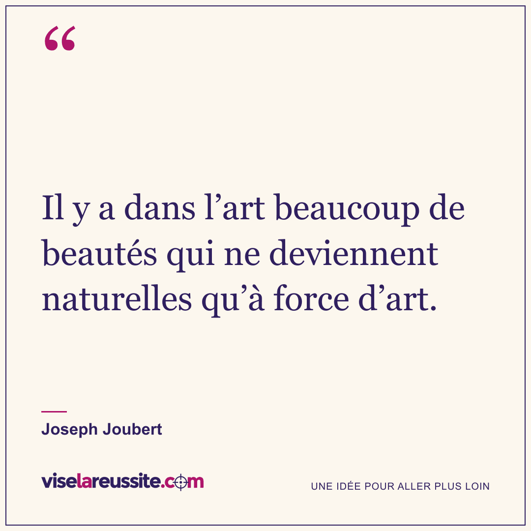 « Il y a dans l’art beaucoup de beautés qui ne deviennent naturelles qu’à force d’art. » — Joseph Joubert — Vise la Réussite