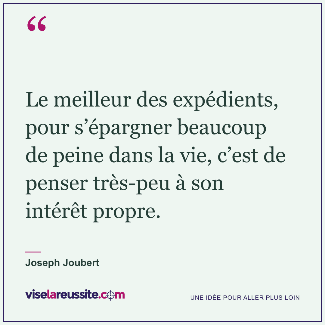 « Le meilleur des expédients, pour s’épargner beaucoup de peine dans la vie, c’est de penser très-peu à son intérêt propre. » — Joseph Joubert — Vise la Réussite