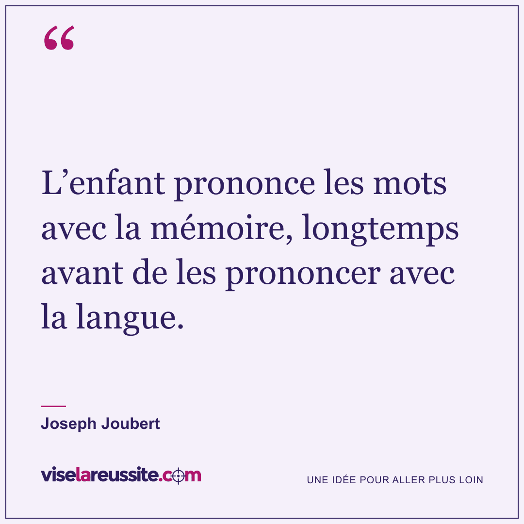 « L’enfant prononce les mots avec la mémoire, longtemps avant de les prononcer avec la langue. » — Joseph Joubert — Vise la Réussite