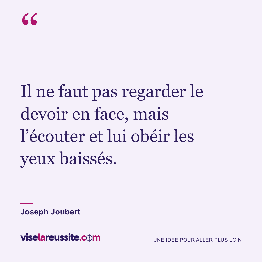 « Il ne faut pas regarder le devoir en face, mais l’écouter et lui obéir les yeux baissés. » — Joseph Joubert — Vise la Réussite