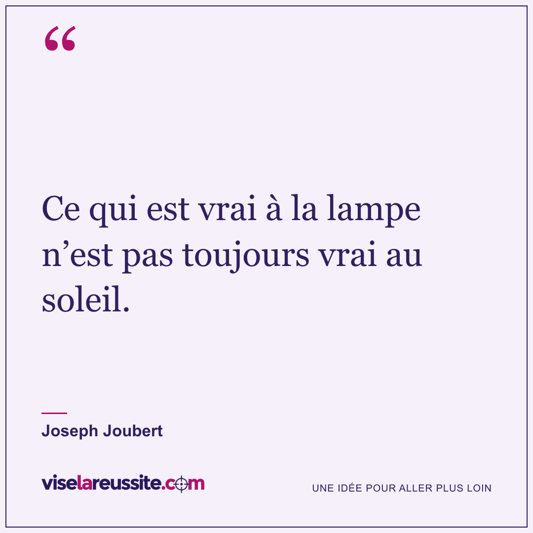 « Ce qui est vrai à la lampe n’est pas toujours vrai au soleil. » — Joseph Joubert — Vise la Réussite