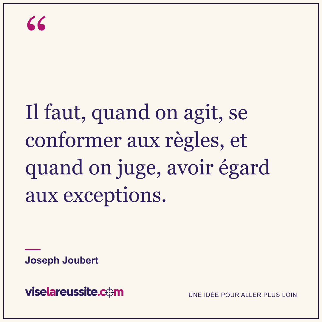 « Il faut, quand on agit, se conformer aux règles, et quand on juge, avoir égard aux exceptions. » — Joseph Joubert — Vise la Réussite