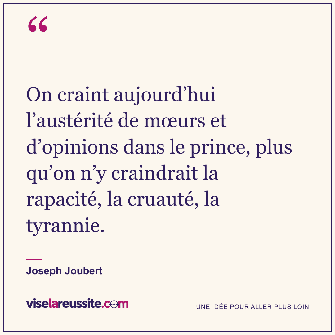 « On craint aujourd’hui l’austérité de mœurs et d’opinions dans le prince, plus qu’on n’y craindrait la rapacité, la cruauté, la tyrannie. » — Joseph Joubert — Vise la Réussite