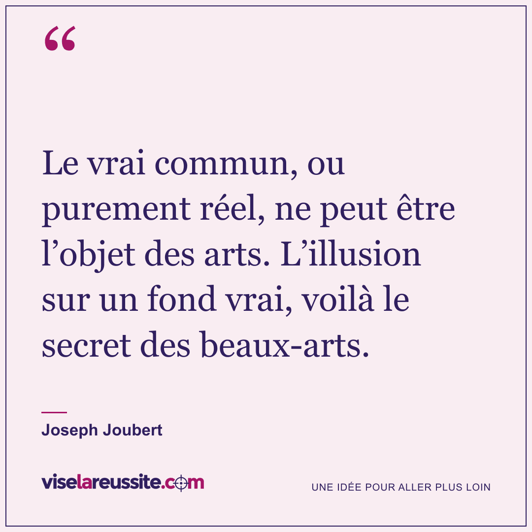 « Le vrai commun, ou purement réel, ne peut être l’objet des arts. L’illusion sur un fond vrai, voilà le secret des beaux-arts. » — Joseph Joubert — Vise la Réussite