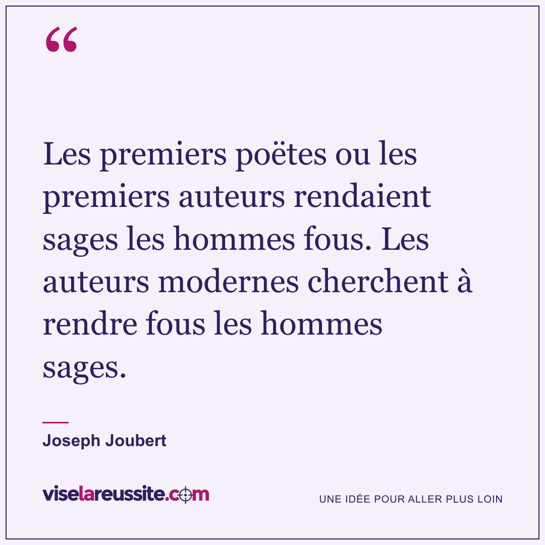 « Les premiers poëtes ou les premiers auteurs rendaient sages les hommes fous. Les auteurs modernes cherchent à rendre fous les hommes sages. » — Joseph Joubert — Vise la Réussite