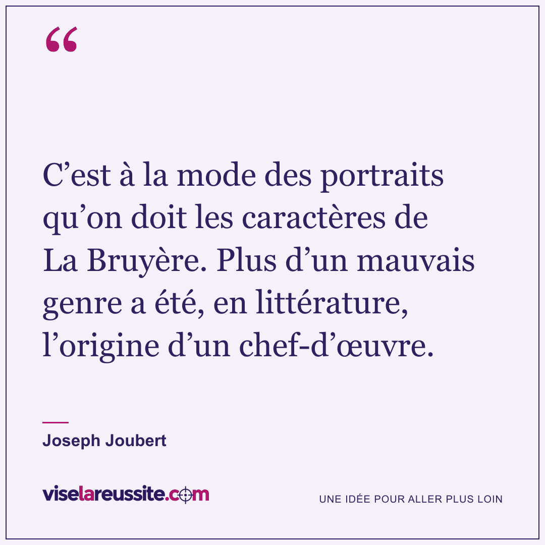 « C’est à la mode des portraits qu’on doit les caractères de La Bruyère. Plus d’un mauvais genre a été, en littérature, l’origine d’un chef-d’œuvre. » — Joseph Joubert — Vise la Réussite