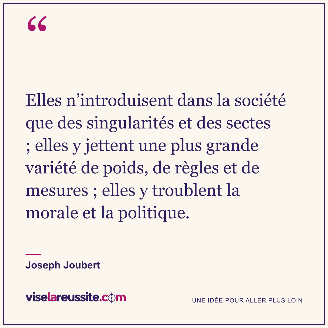 « Elles n’introduisent dans la société que des singularités et des sectes ; elles y jettent une plus grande variété de poids, de règles et de mesures ; elles y troublent la morale et la politique. » — Joseph Joubert — Vise la Réussite