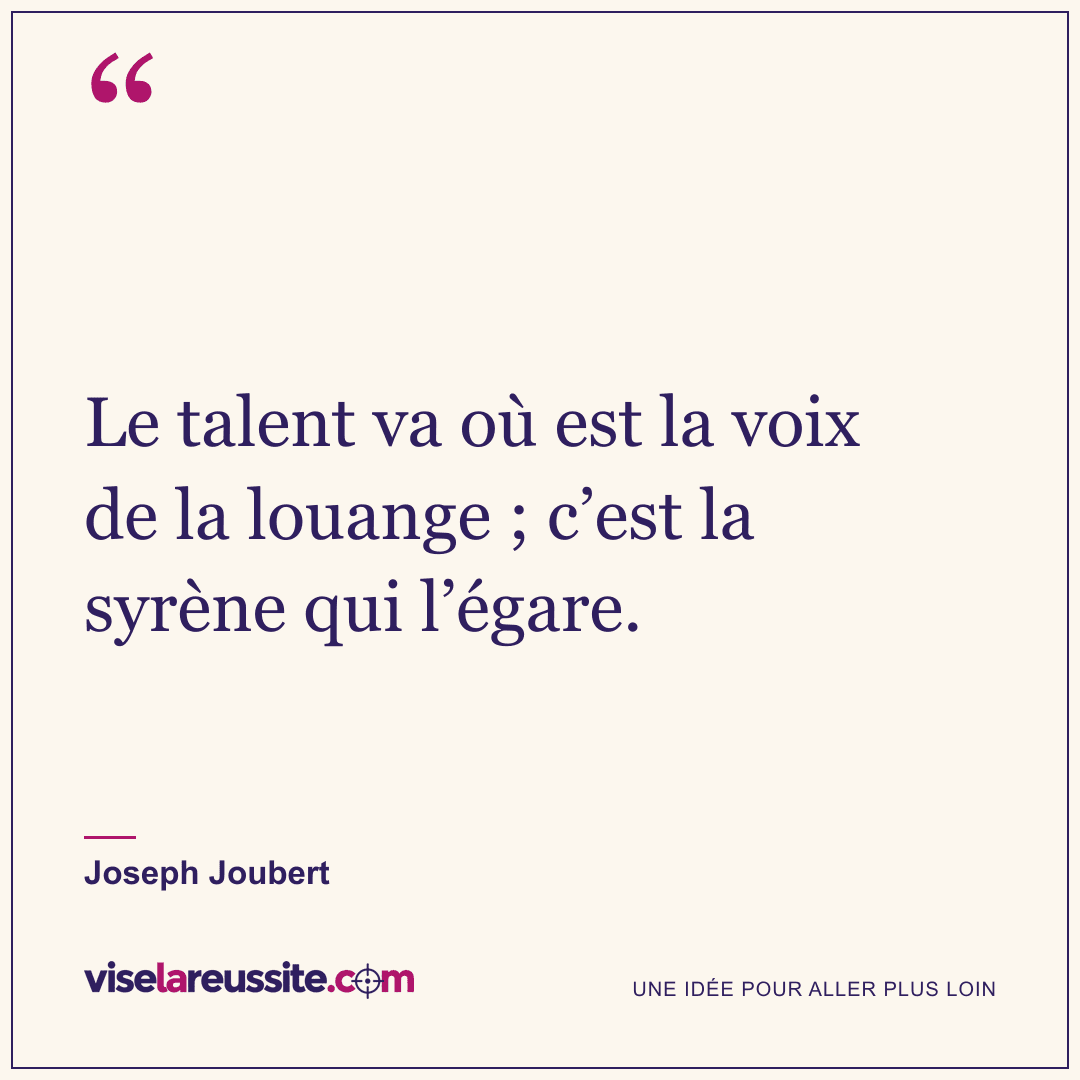 « Le talent va où est la voix de la louange ; c’est la syrène qui l’égare. » — Joseph Joubert — Vise la Réussite