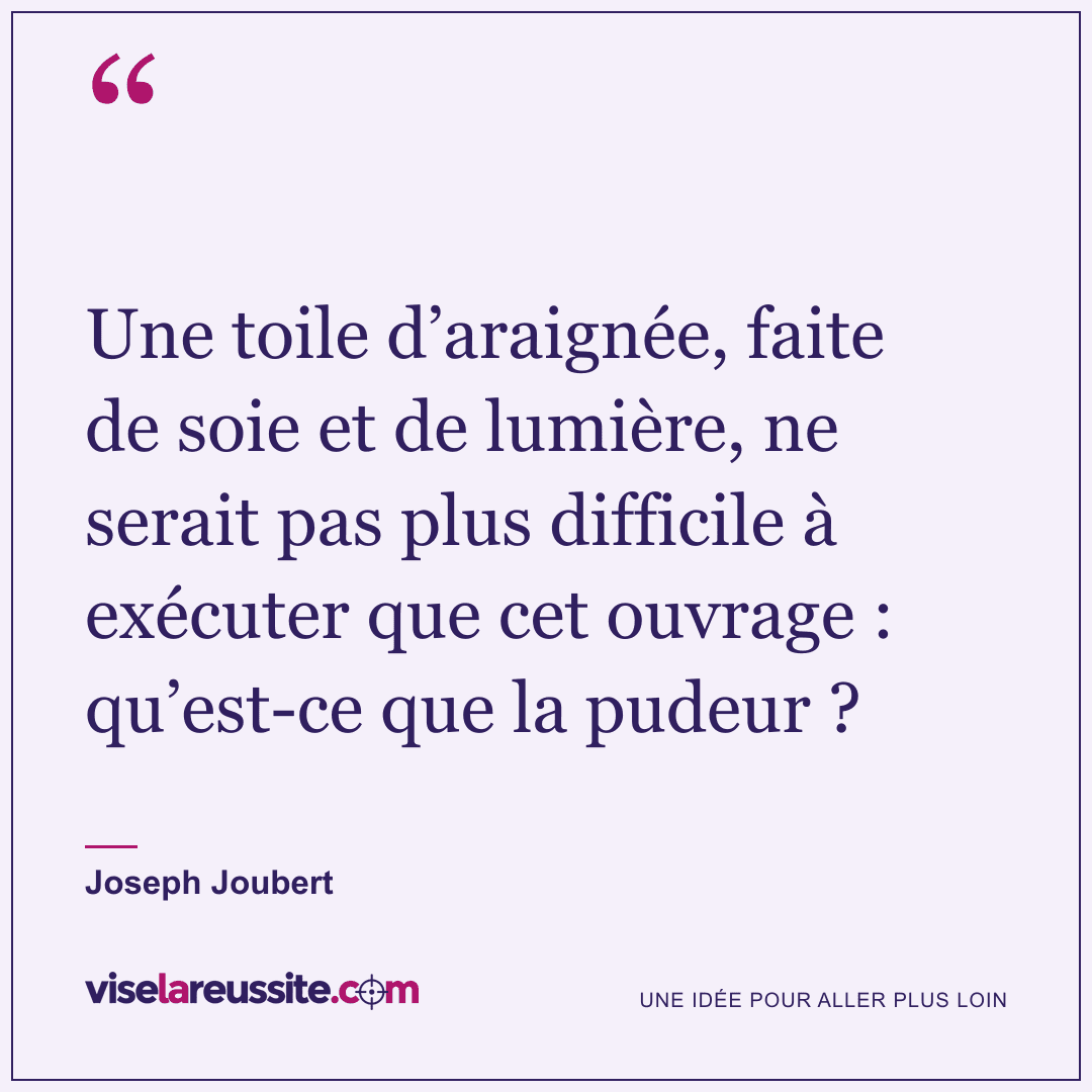 « Une toile d’araignée, faite de soie et de lumière, ne serait pas plus difficile à exécuter que cet ouvrage : qu’est-ce que la pudeur ? » — Joseph Joubert — Vise la Réussite