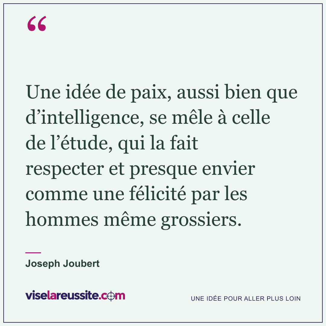 « Une idée de paix, aussi bien que d’intelligence, se mêle à celle de l’étude, qui la fait respecter et presque envier comme une félicité par les hommes même grossiers. » — Joseph Joubert — Vise la Réussite