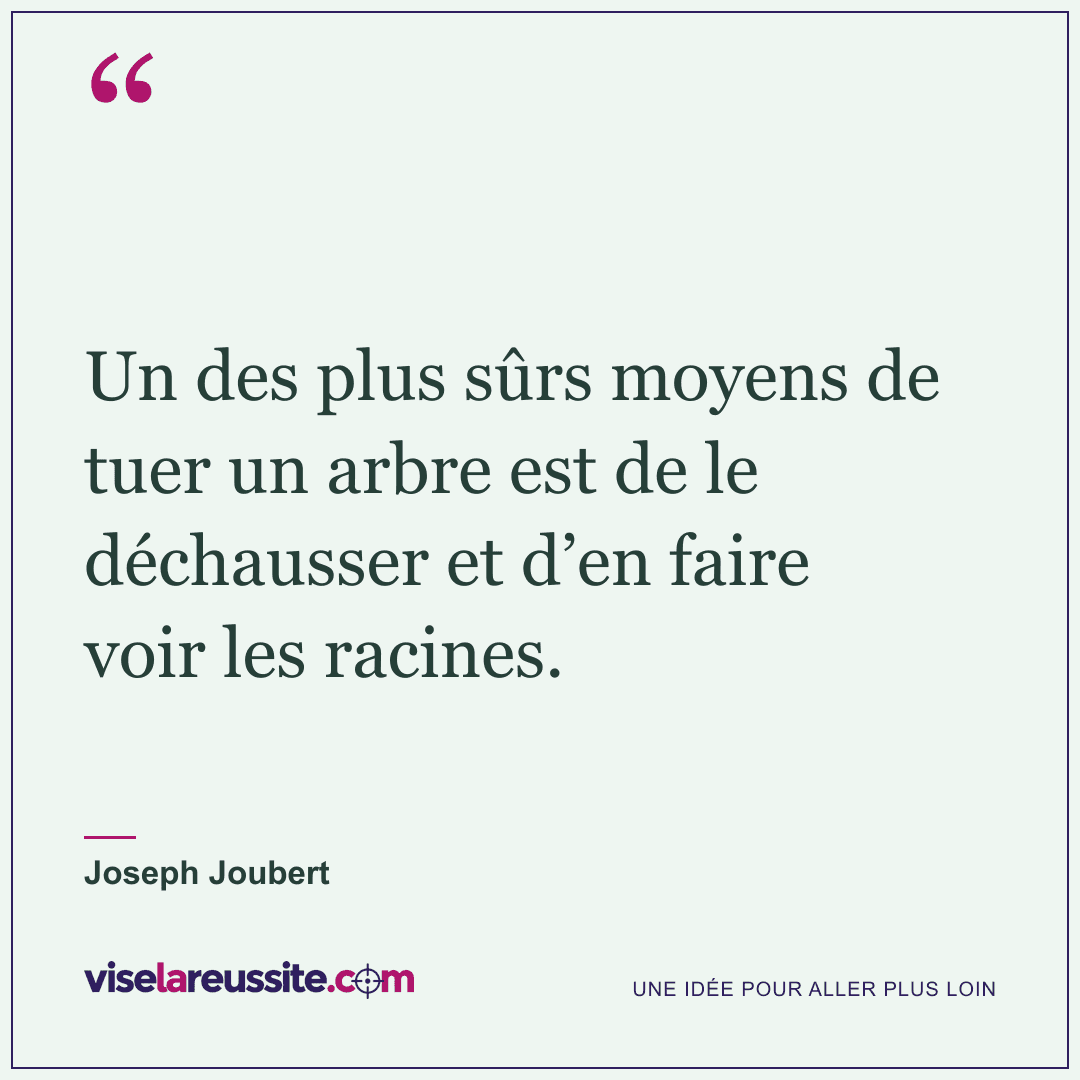 « Un des plus sûrs moyens de tuer un arbre est de le déchausser et d’en faire voir les racines. » — Joseph Joubert — Vise la Réussite