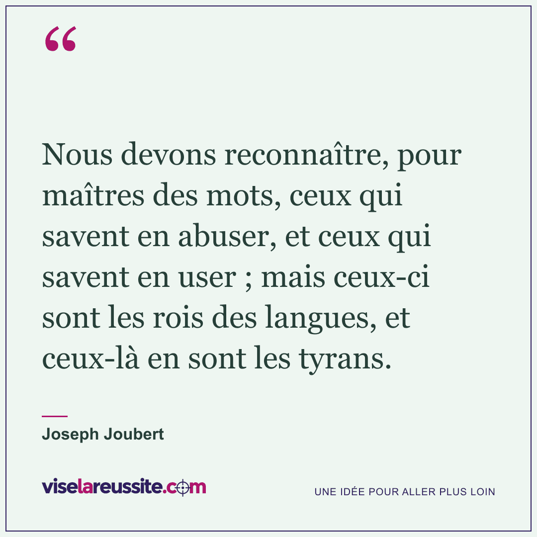« Nous devons reconnaître, pour maîtres des mots, ceux qui savent en abuser, et ceux qui savent en user ; mais ceux-ci sont les rois des langues, et ceux-là en sont les tyrans. » — Joseph Joubert — Vise la Réussite