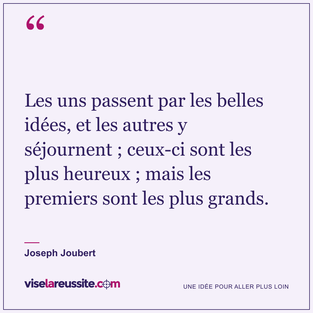 « Les uns passent par les belles idées, et les autres y séjournent ; ceux-ci sont les plus heureux ; mais les premiers sont les plus grands. » — Joseph Joubert — Vise la Réussite
