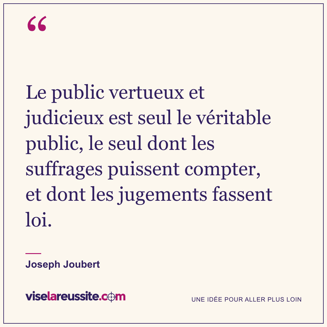 « Le public vertueux et judicieux est seul le véritable public, le seul dont les suffrages puissent compter, et dont les jugements fassent loi. » — Joseph Joubert — Vise la Réussite
