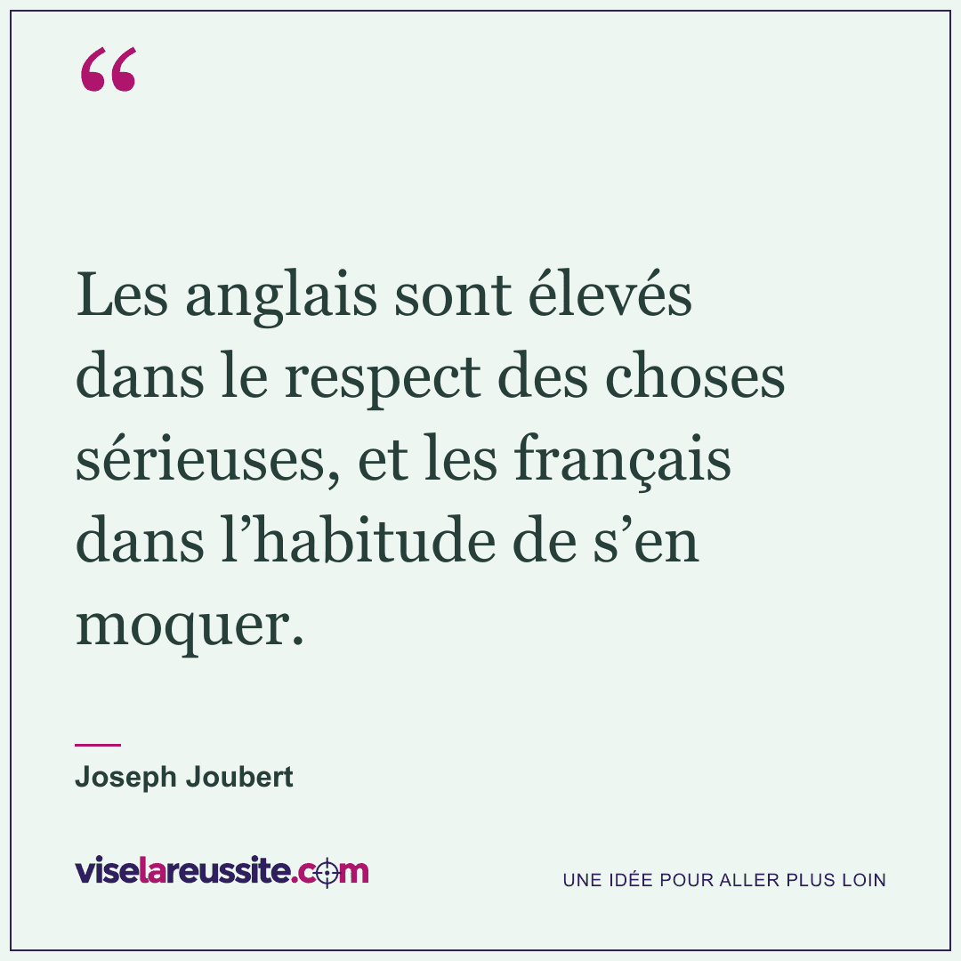 « Les anglais sont élevés dans le respect des choses sérieuses, et les français dans l’habitude de s’en moquer. » — Joseph Joubert — Vise la Réussite