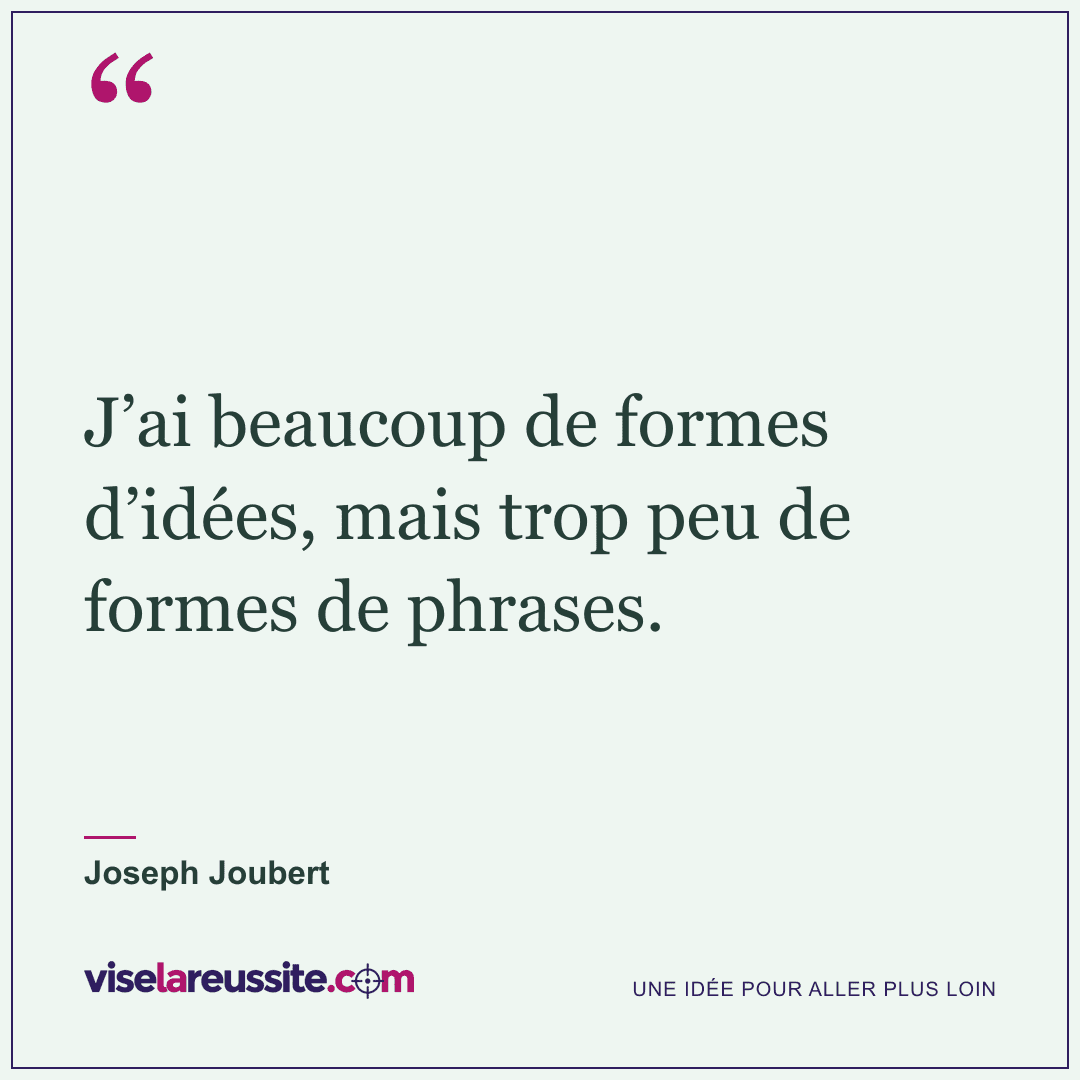 « J’ai beaucoup de formes d’idées, mais trop peu de formes de phrases. » — Joseph Joubert — Vise la Réussite