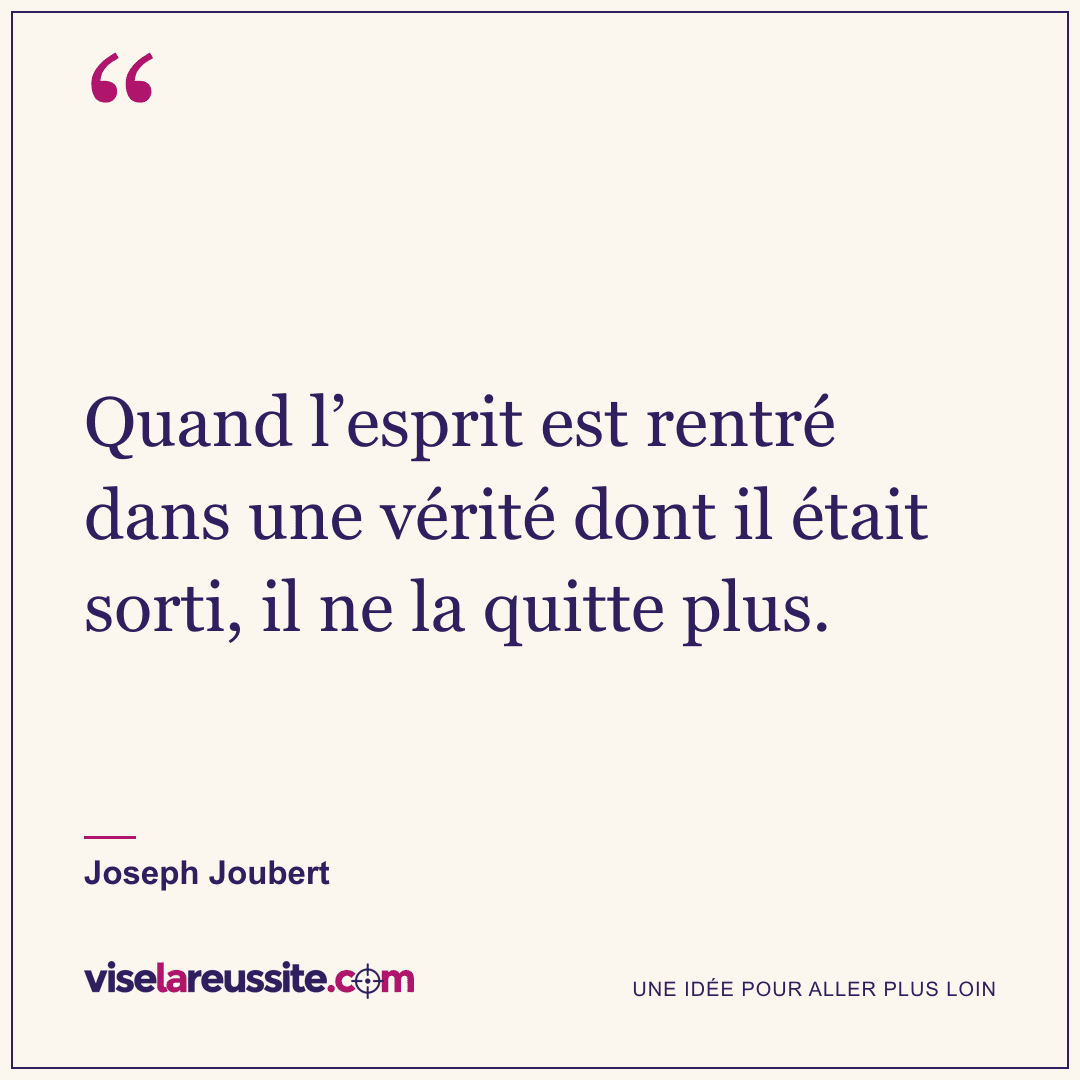 « Quand l’esprit est rentré dans une vérité dont il était sorti, il ne la quitte plus. » — Joseph Joubert — Vise la Réussite
