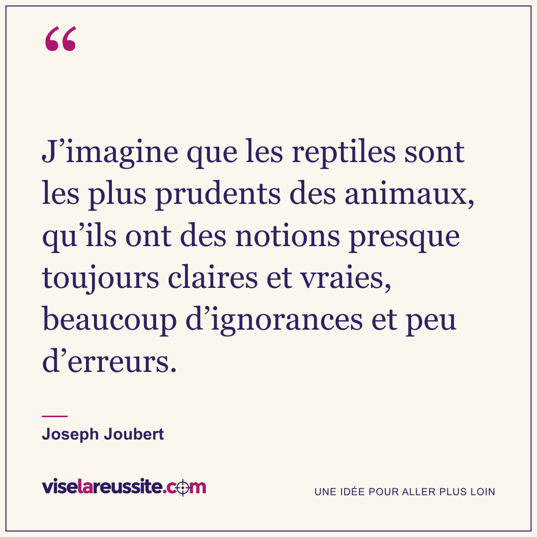 « J’imagine que les reptiles sont les plus prudents des animaux, qu’ils ont des notions presque toujours claires et vraies, beaucoup d’ignorances et peu d’erreurs. » — Joseph Joubert — Vise la Réussite