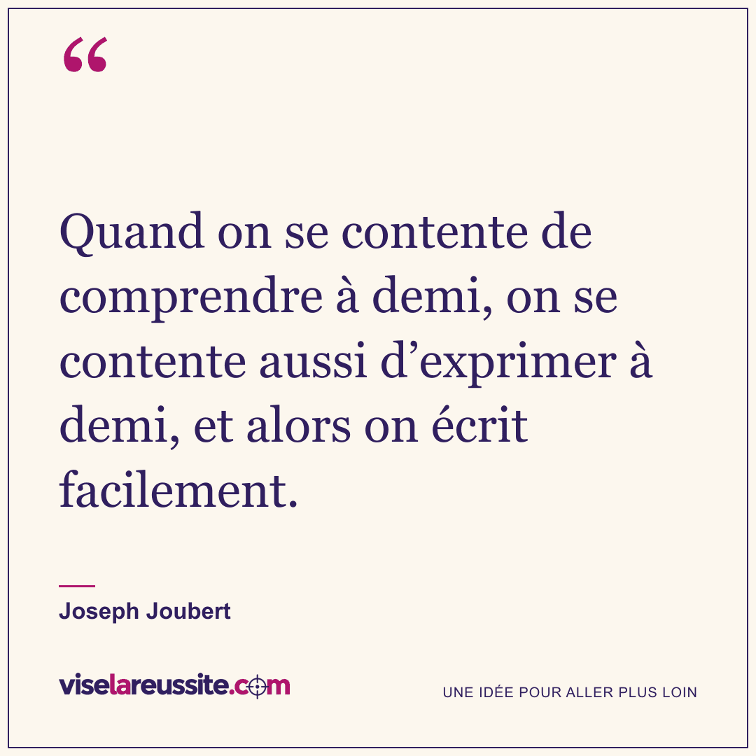 « Quand on se contente de comprendre à demi, on se contente aussi d’exprimer à demi, et alors on écrit facilement. » — Joseph Joubert — Vise la Réussite