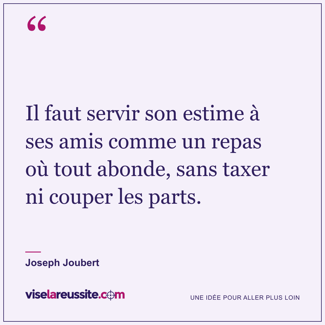 « Il faut servir son estime à ses amis comme un repas où tout abonde, sans taxer ni couper les parts. » — Joseph Joubert — Vise la Réussite
