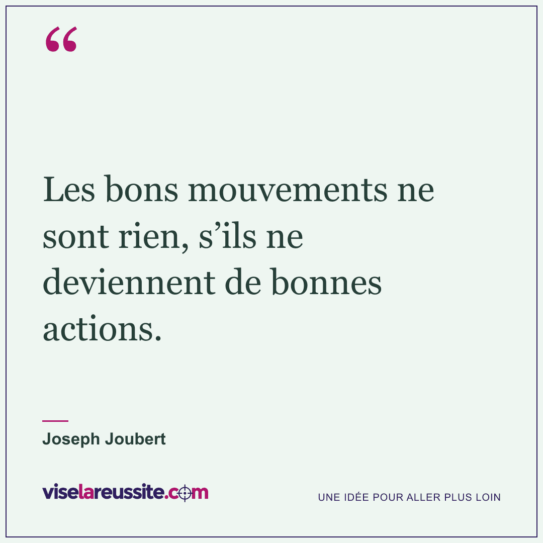« Les bons mouvements ne sont rien, s’ils ne deviennent de bonnes actions. » — Joseph Joubert — Vise la Réussite