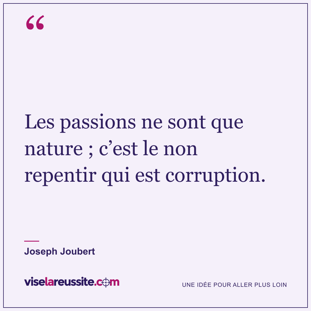 « Les passions ne sont que nature ; c’est le non repentir qui est corruption. » — Joseph Joubert — Vise la Réussite