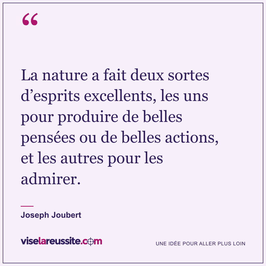 « La nature a fait deux sortes d’esprits excellents, les uns pour produire de belles pensées ou de belles actions, et les autres pour les admirer. » — Joseph Joubert — Vise la Réussite