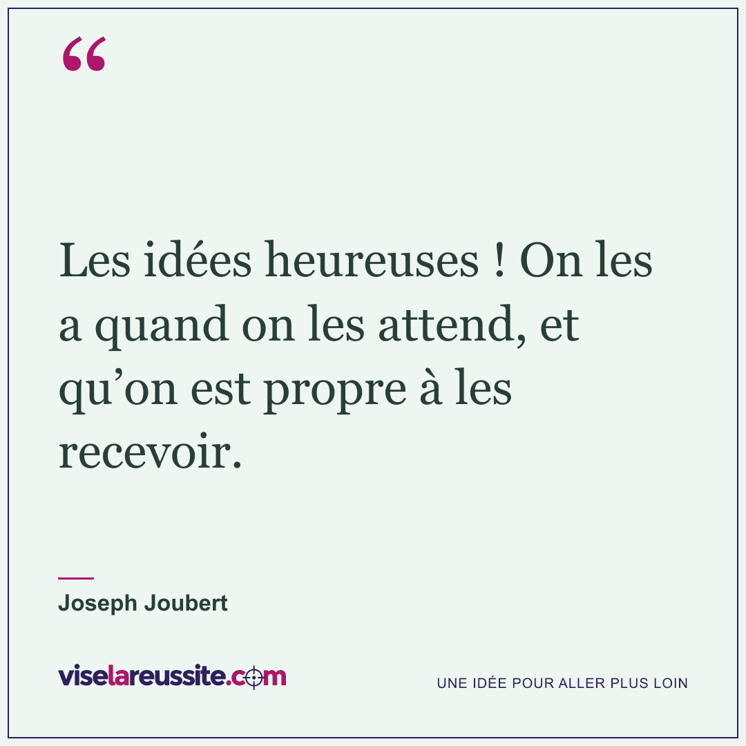 « Les idées heureuses ! On les a quand on les attend, et qu’on est propre à les recevoir. » — Joseph Joubert — Vise la Réussite