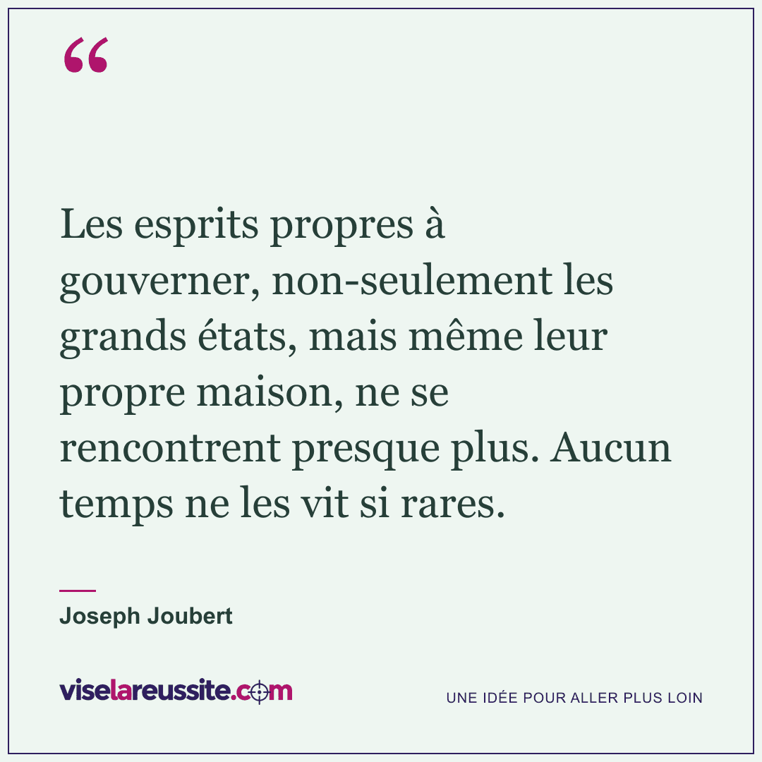 « Les esprits propres à gouverner, non-seulement les grands états, mais même leur propre maison, ne se rencontrent presque plus. Aucun temps ne les vit si rares. » — Joseph Joubert — Vise la Réussite