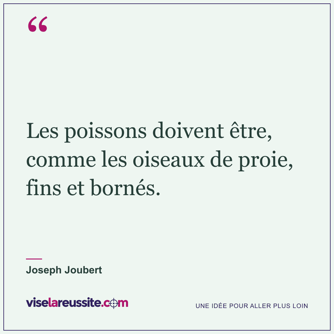 « Les poissons doivent être, comme les oiseaux de proie, fins et bornés. » — Joseph Joubert — Vise la Réussite