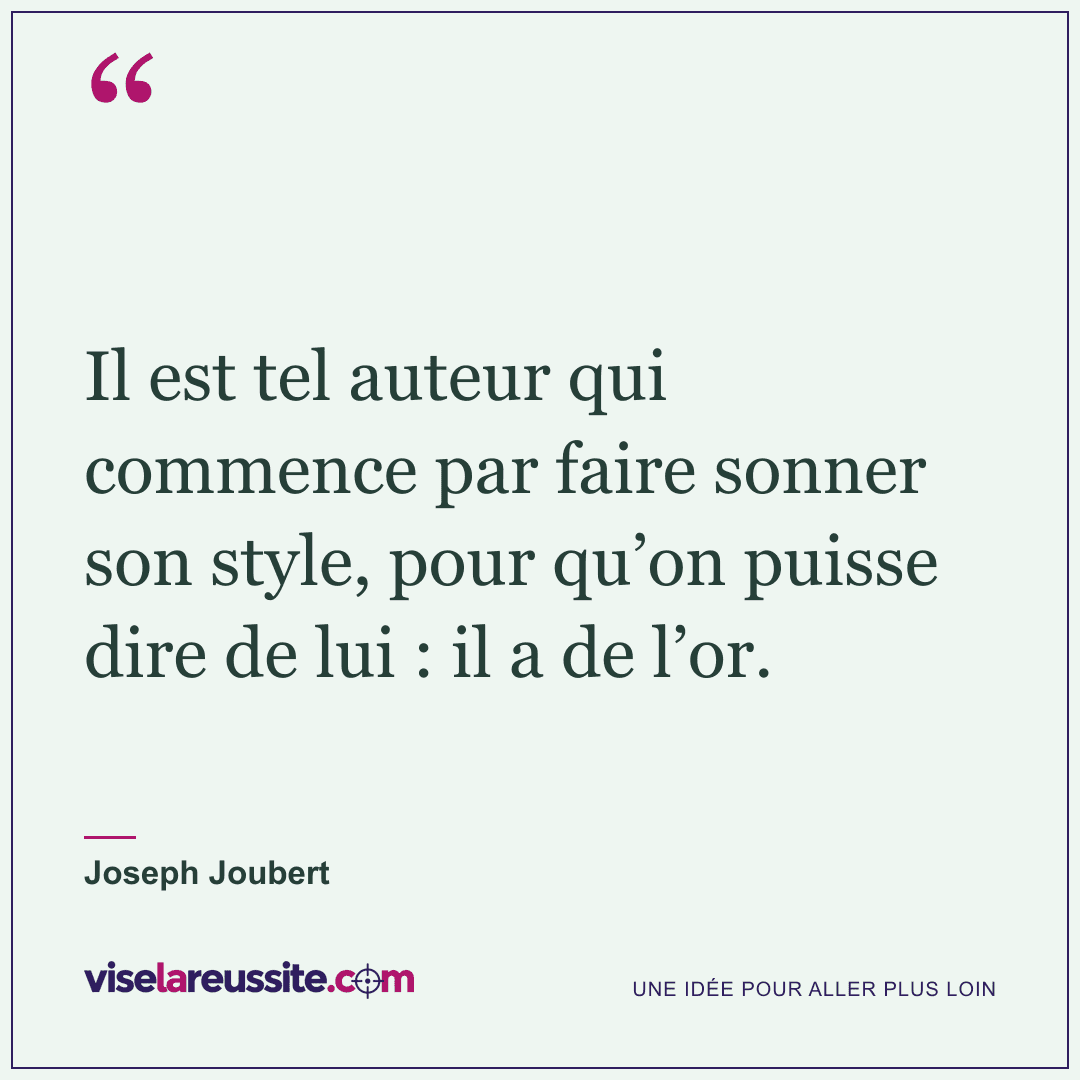 « Il est tel auteur qui commence par faire sonner son style, pour qu’on puisse dire de lui : il a de l’or. » — Joseph Joubert — Vise la Réussite