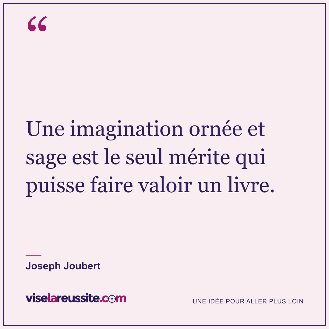 « Une imagination ornée et sage est le seul mérite qui puisse faire valoir un livre. » — Joseph Joubert — Vise la Réussite