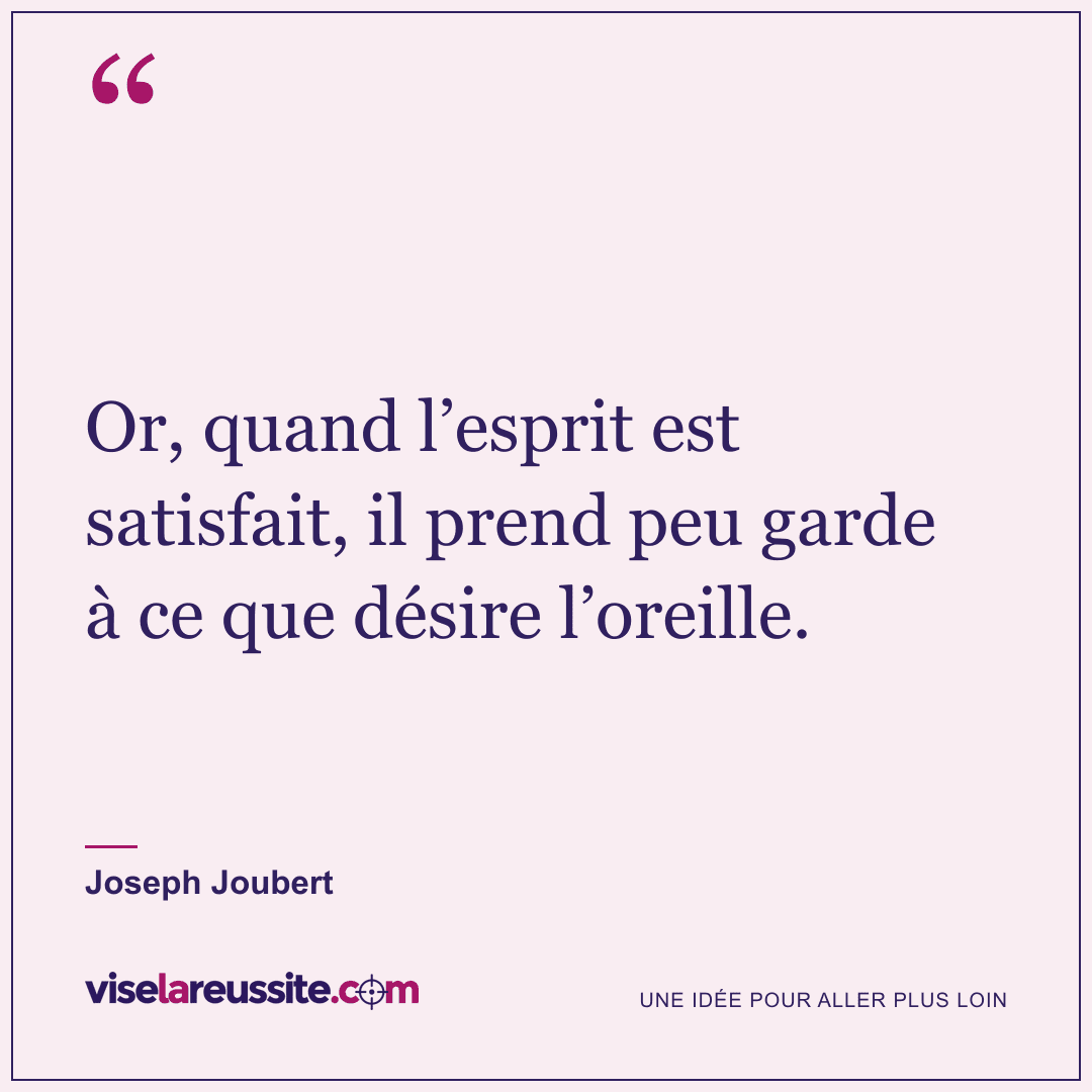 « Or, quand l’esprit est satisfait, il prend peu garde à ce que désire l’oreille. » — Joseph Joubert — Vise la Réussite