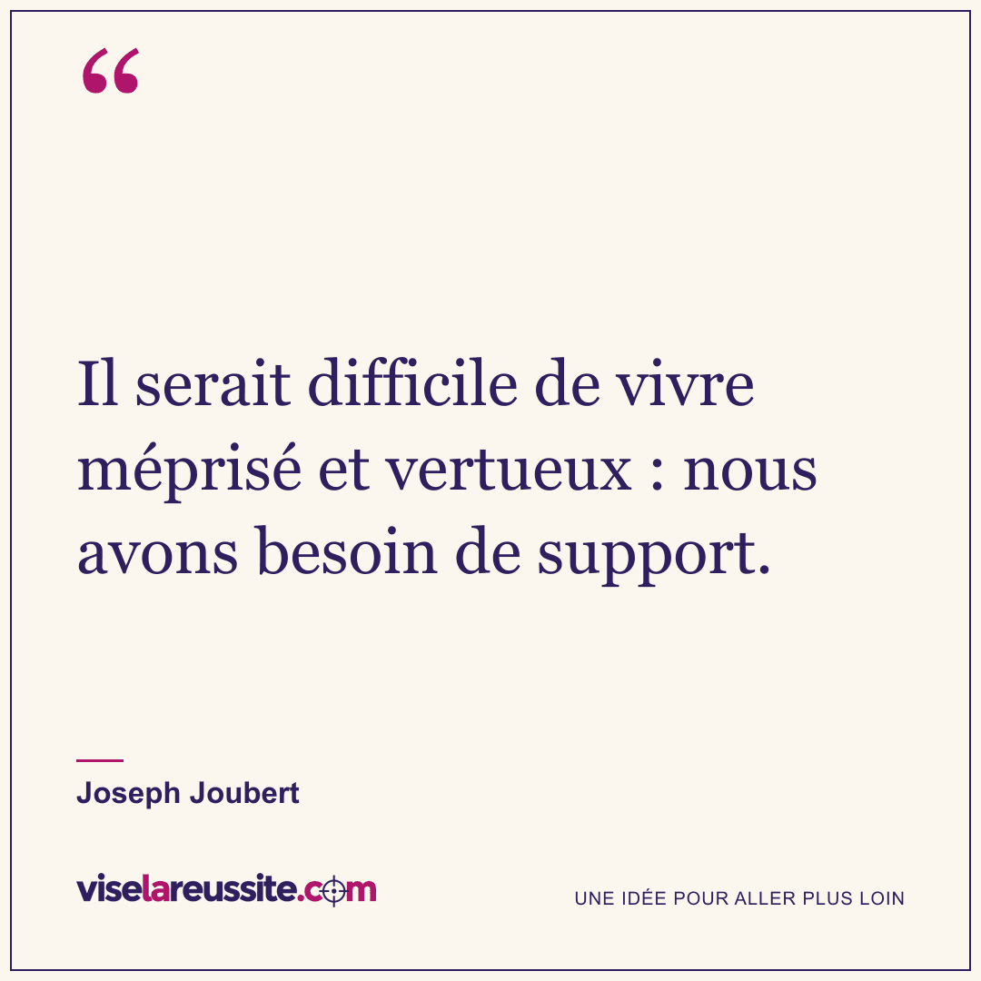 « Il serait difficile de vivre méprisé et vertueux : nous avons besoin de support. » — Joseph Joubert — Vise la Réussite