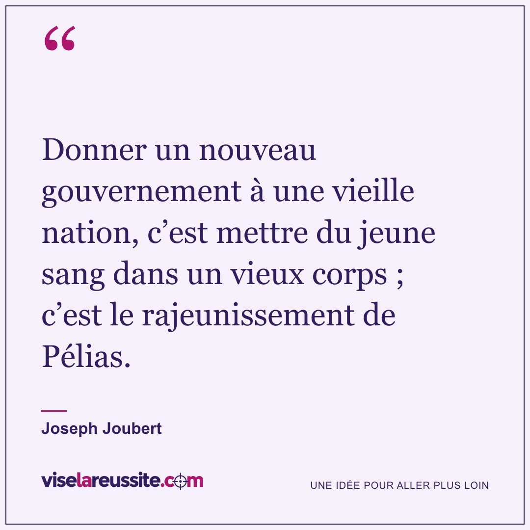 « Donner un nouveau gouvernement à une vieille nation, c’est mettre du jeune sang dans un vieux corps ; c’est le rajeunissement de Pélias. » — Joseph Joubert — Vise la Réussite