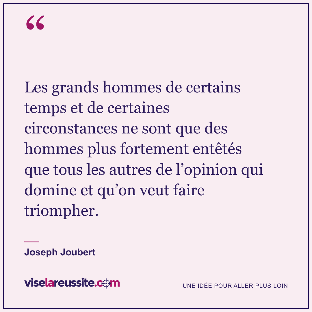 « Les grands hommes de certains temps et de certaines circonstances ne sont que des hommes plus fortement entêtés que tous les autres de l’opinion qui domine et qu’on veut faire triompher. » — Joseph Joubert — Vise la Réussite