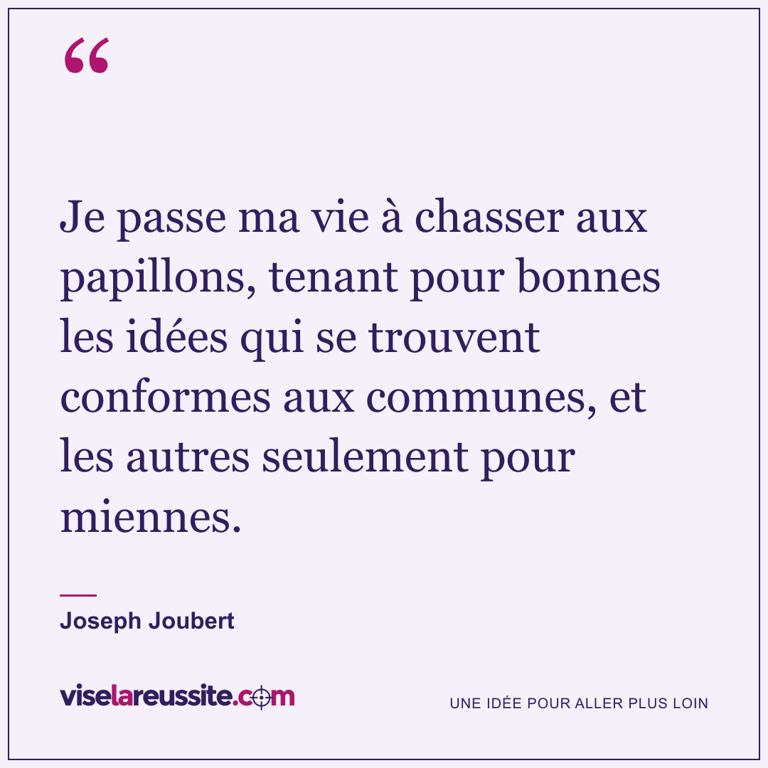 « Je passe ma vie à chasser aux papillons, tenant pour bonnes les idées qui se trouvent conformes aux communes, et les autres seulement pour miennes. » — Joseph Joubert — Vise la Réussite