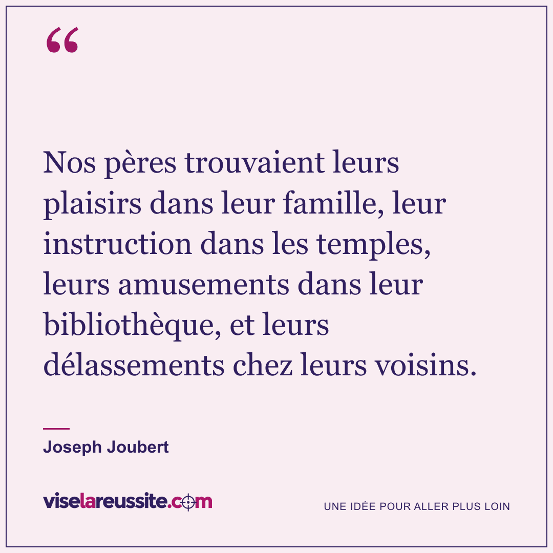 « Nos pères trouvaient leurs plaisirs dans leur famille, leur instruction dans les temples, leurs amusements dans leur bibliothèque, et leurs délassements chez leurs voisins. » — Joseph Joubert — Vise la Réussite