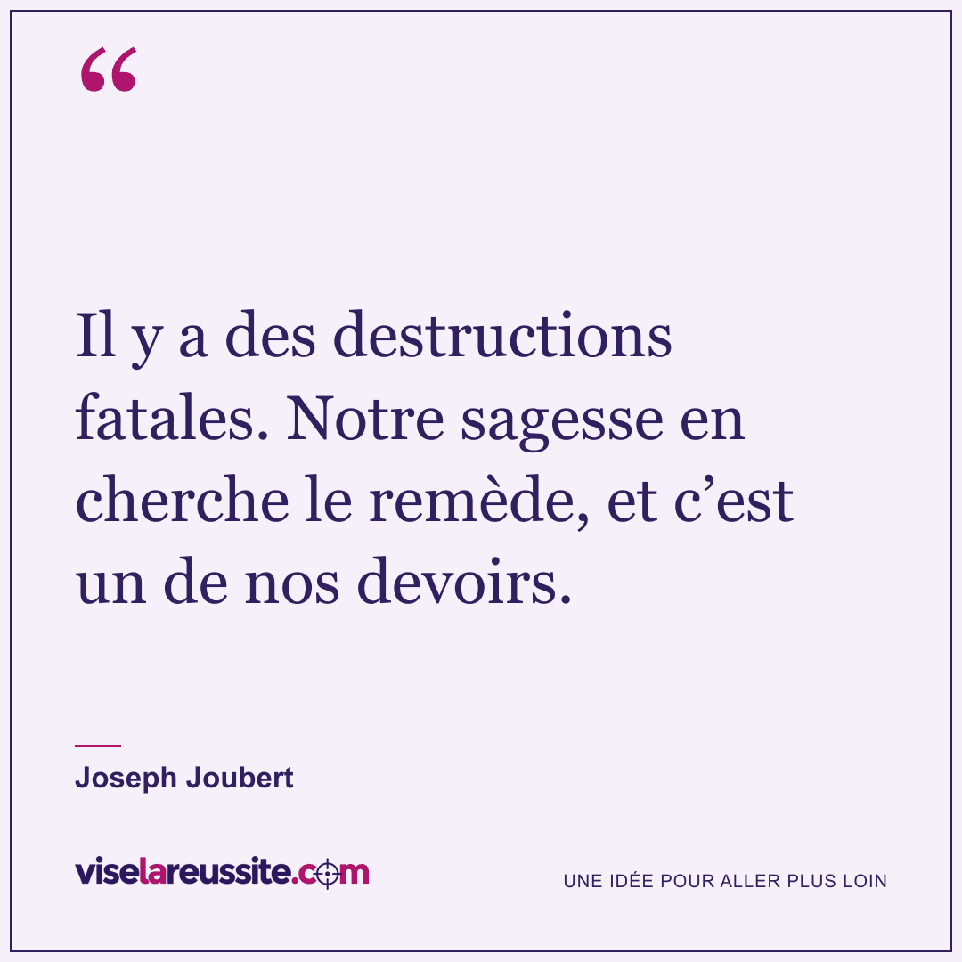 « Il y a des destructions fatales. Notre sagesse en cherche le remède, et c’est un de nos devoirs. » — Joseph Joubert — Vise la Réussite