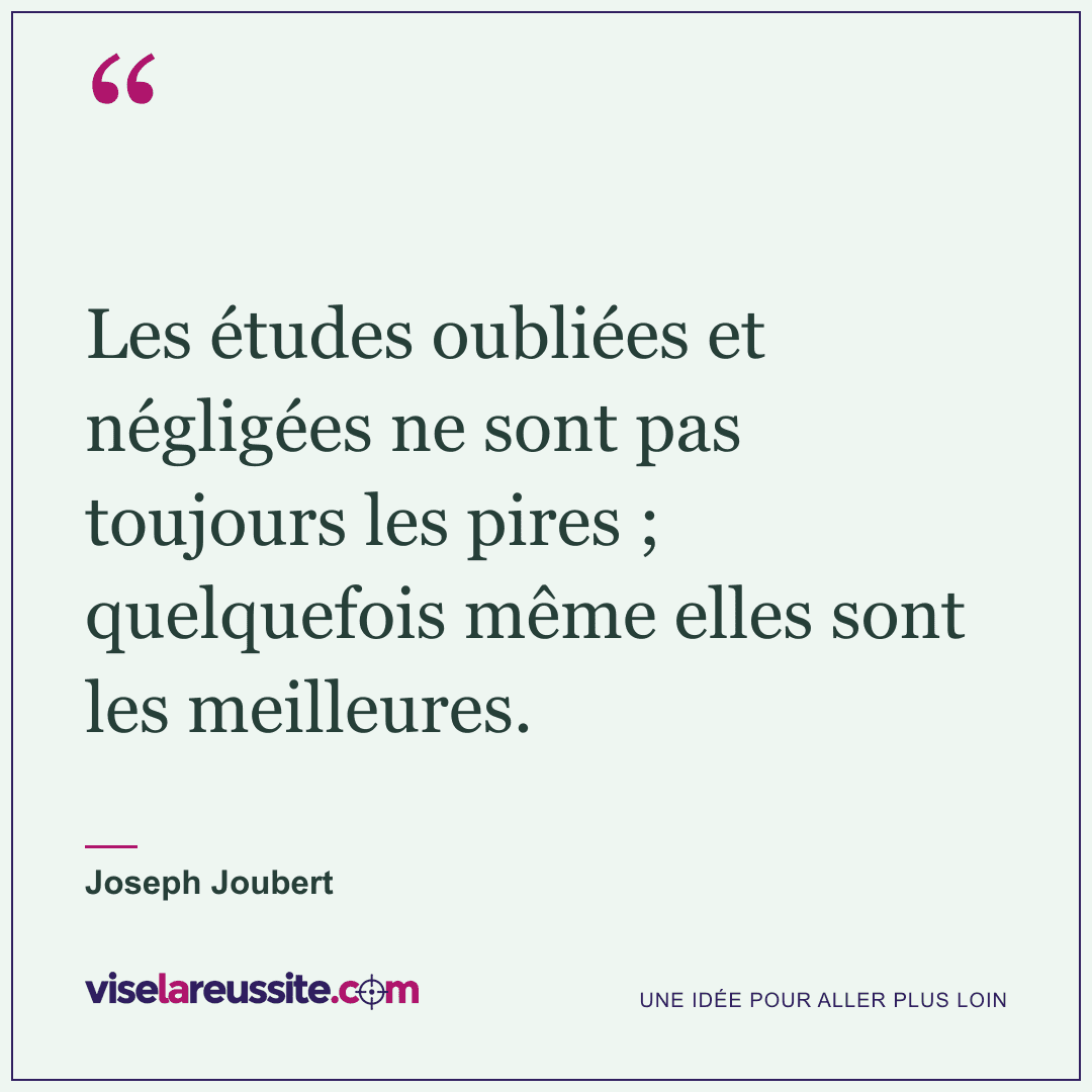 « Les études oubliées et négligées ne sont pas toujours les pires ; quelquefois même elles sont les meilleures. » — Joseph Joubert — Vise la Réussite