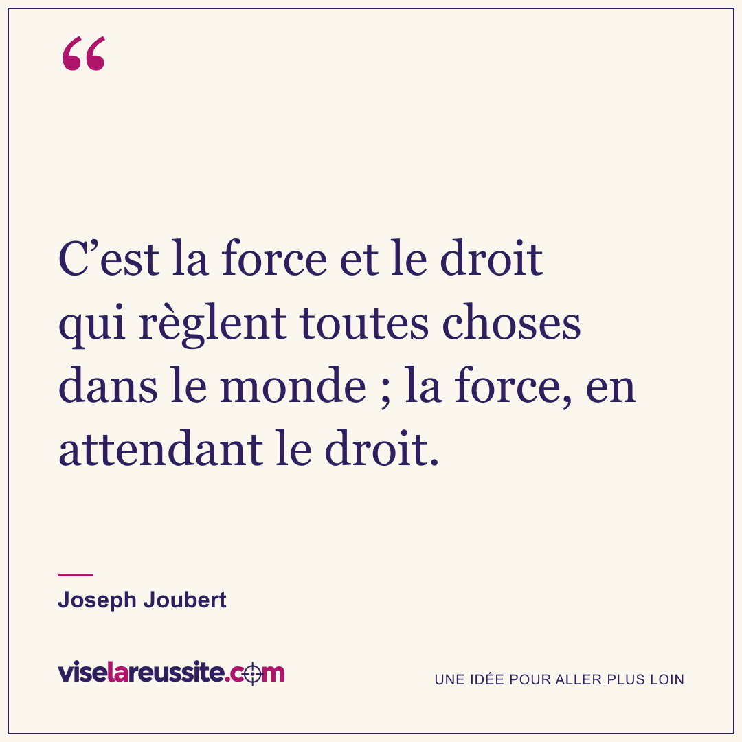 « C’est la force et le droit qui règlent toutes choses dans le monde ; la force, en attendant le droit. » — Joseph Joubert — Vise la Réussite