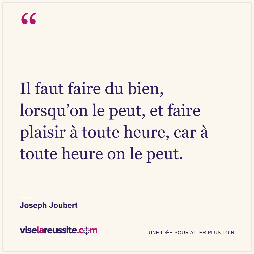 « Il faut faire du bien, lorsqu’on le peut, et faire plaisir à toute heure, car à toute heure on le peut. » — Joseph Joubert — Vise la Réussite