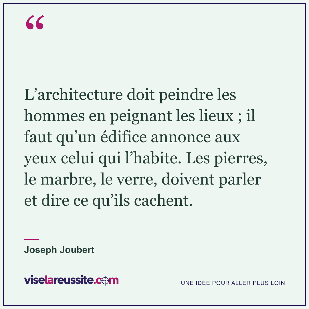 « L’architecture doit peindre les hommes en peignant les lieux ; il faut qu’un édifice annonce aux yeux celui qui l’habite. Les pierres, le marbre, le verre, doivent parler et dire ce qu’ils cachent. » — Joseph Joubert — Vise la Réussite