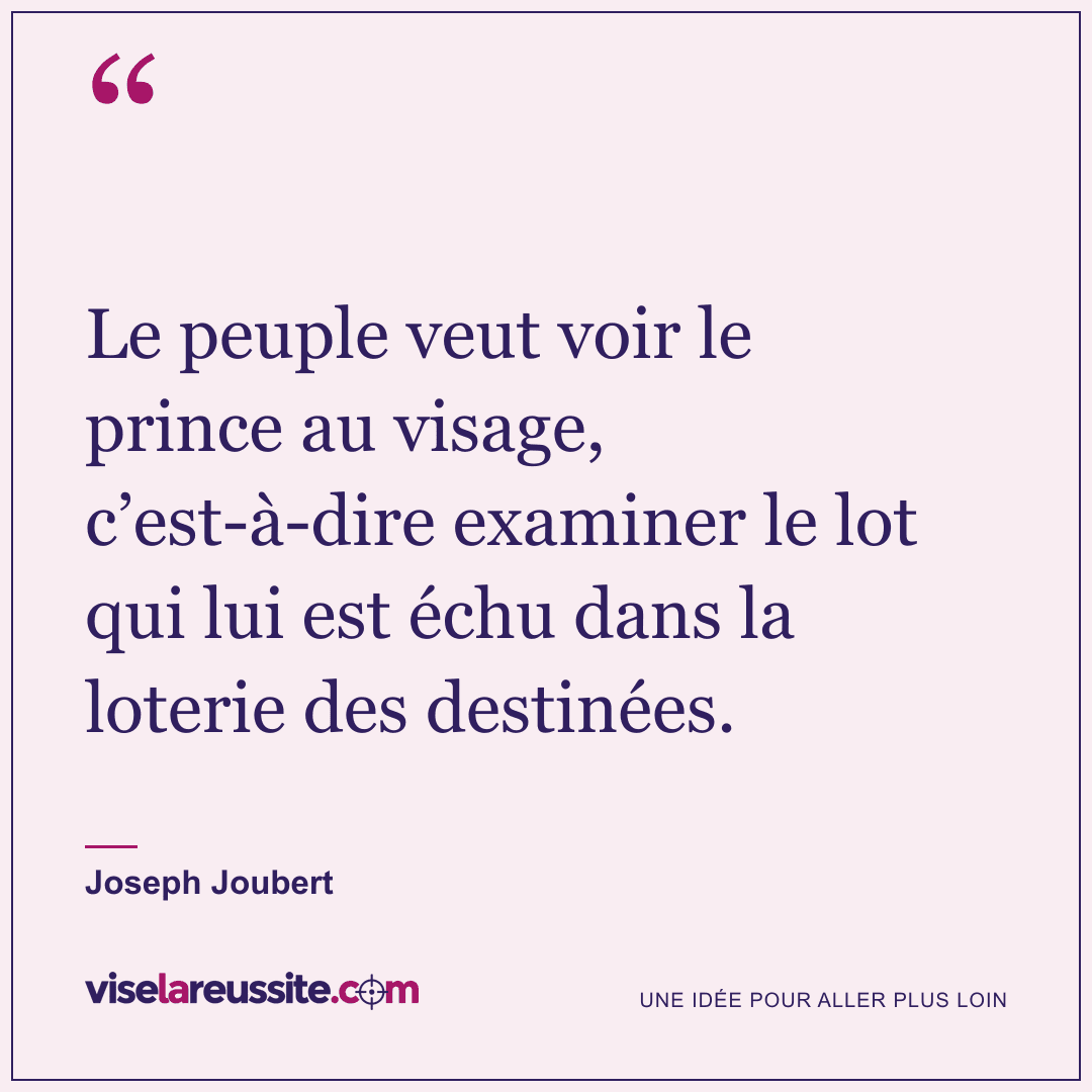 « Le peuple veut voir le prince au visage, c’est-à-dire examiner le lot qui lui est échu dans la loterie des destinées. » — Joseph Joubert — Vise la Réussite