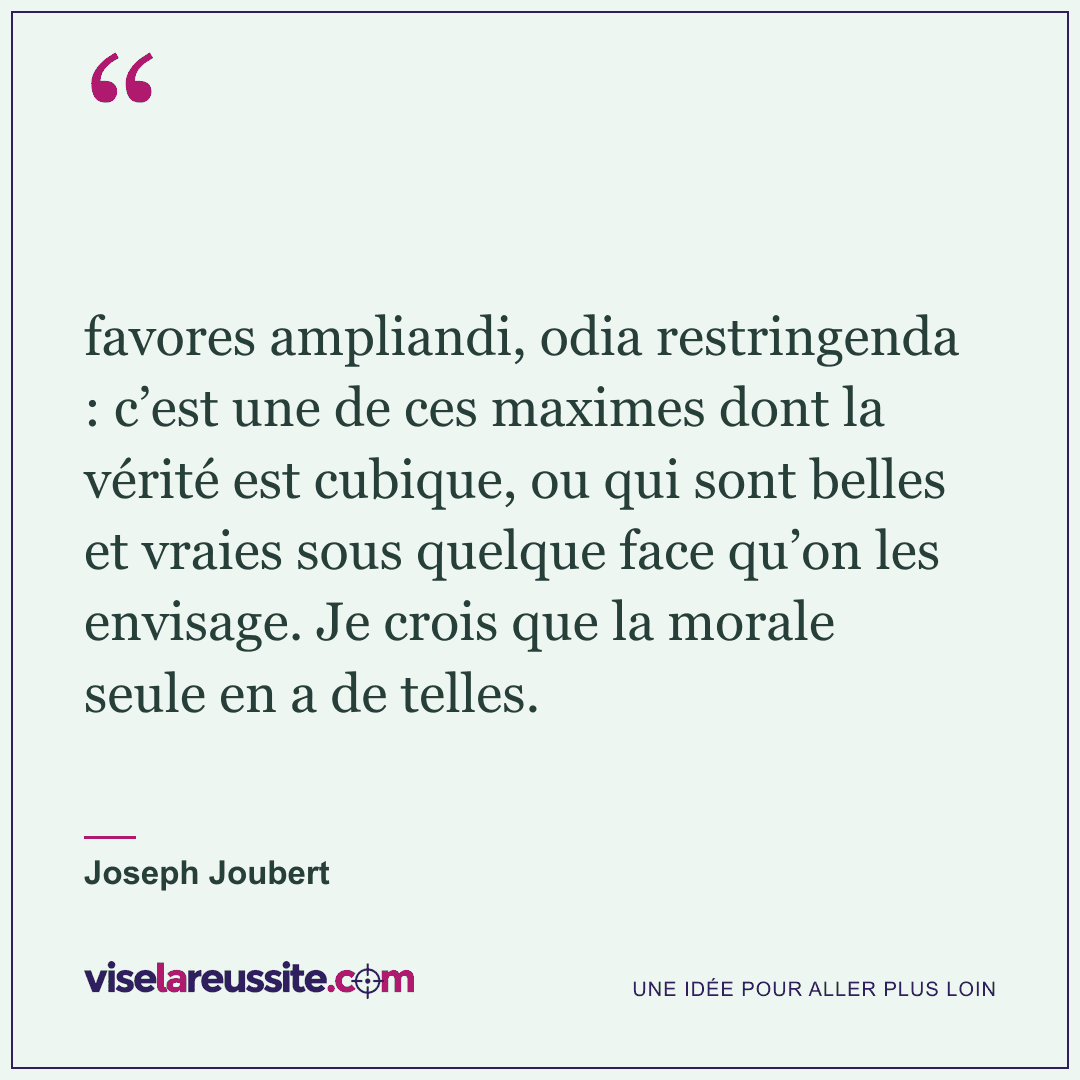 « favores ampliandi, odia restringenda : c’est une de ces maximes dont la vérité est cubique, ou qui sont belles et vraies sous quelque face qu’on les envisage. Je crois que la morale seule en a de telles. » — Joseph Joubert — Vise la Réussite
