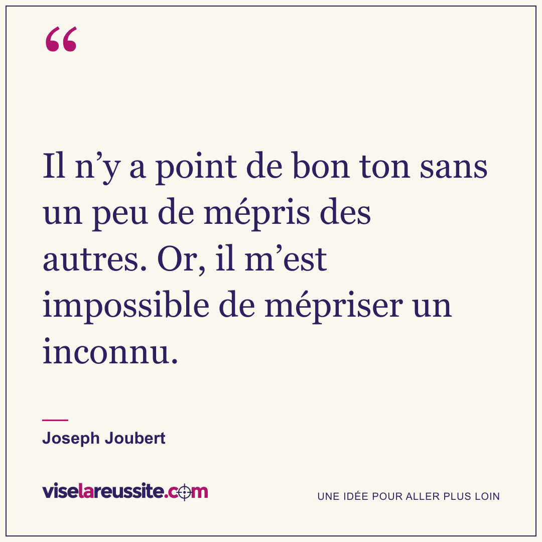 « Il n’y a point de bon ton sans un peu de mépris des autres. Or, il m’est impossible de mépriser un inconnu. » — Joseph Joubert — Vise la Réussite