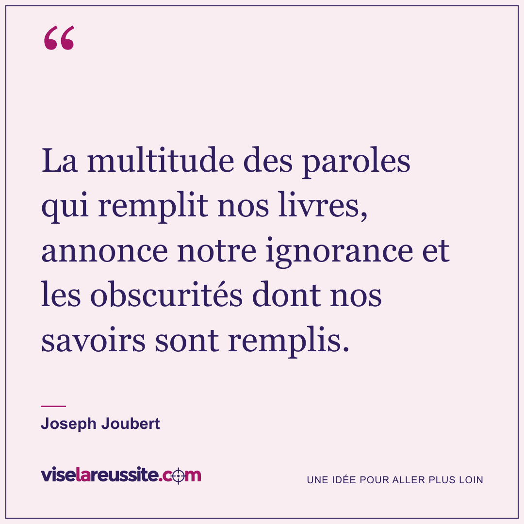 « La multitude des paroles qui remplit nos livres, annonce notre ignorance et les obscurités dont nos savoirs sont remplis. » — Joseph Joubert — Vise la Réussite